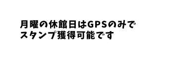 月曜の休館日はGPSのみで スタンプ獲得可能です