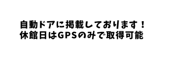 自動ドアに掲載しております 休館日はGPSのみで取得可能